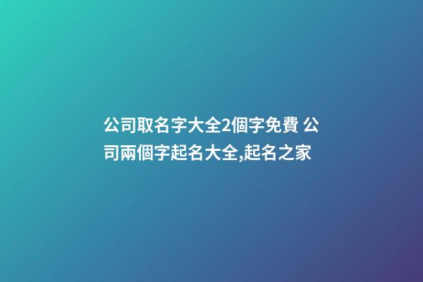 公司取名字大全2個字免費 公司兩個字起名大全,起名之家-第1張-公司起名-玄機派